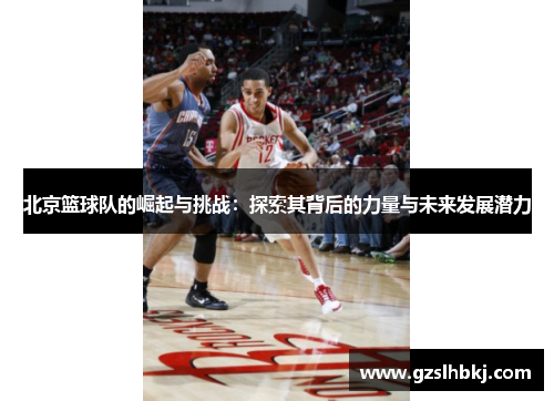 北京篮球队的崛起与挑战：探索其背后的力量与未来发展潜力
