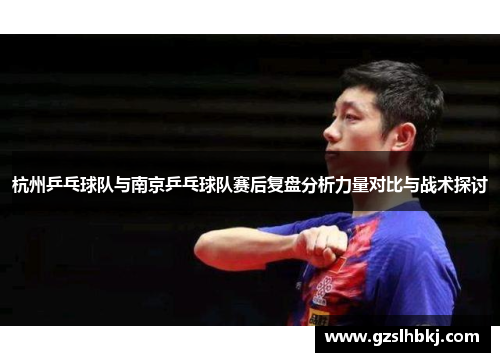 杭州乒乓球队与南京乒乓球队赛后复盘分析力量对比与战术探讨